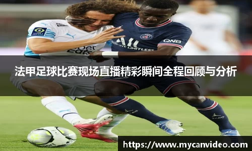 法甲足球比赛现场直播精彩瞬间全程回顾与分析